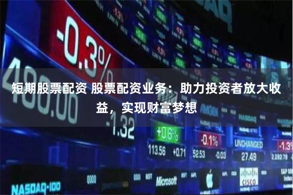 短期股票配资 股票配资业务：助力投资者放大收益，实现财富梦想