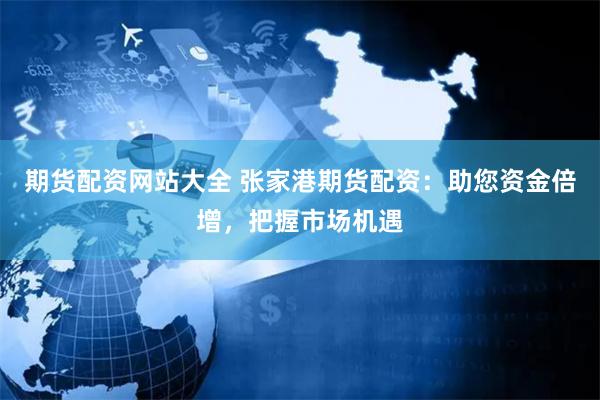 期货配资网站大全 张家港期货配资：助您资金倍增，把握市场机遇