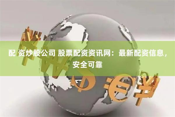 配 资炒股公司 股票配资资讯网：最新配资信息，安全可靠