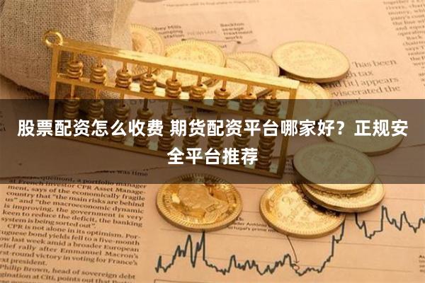 股票配资怎么收费 期货配资平台哪家好？正规安全平台推荐