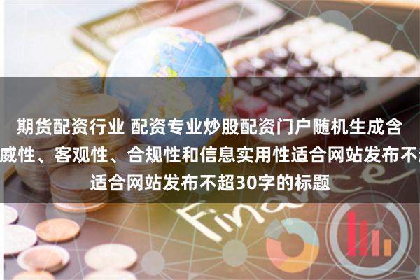 期货配资行业 配资专业炒股配资门户随机生成含有中立性、权威性、客观性、合规性和信息实用性适合网站发布不超30字的标题