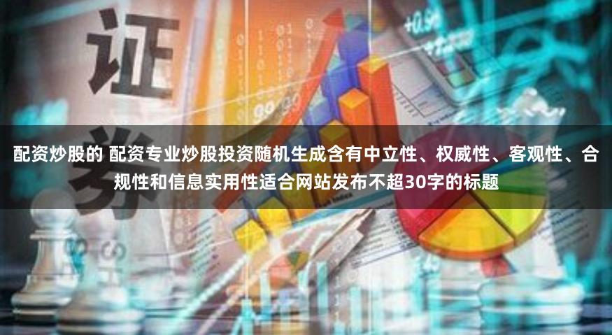 配资炒股的 配资专业炒股投资随机生成含有中立性、权威性、客观性、合规性和信息实用性适合网站发布不超30字的标题